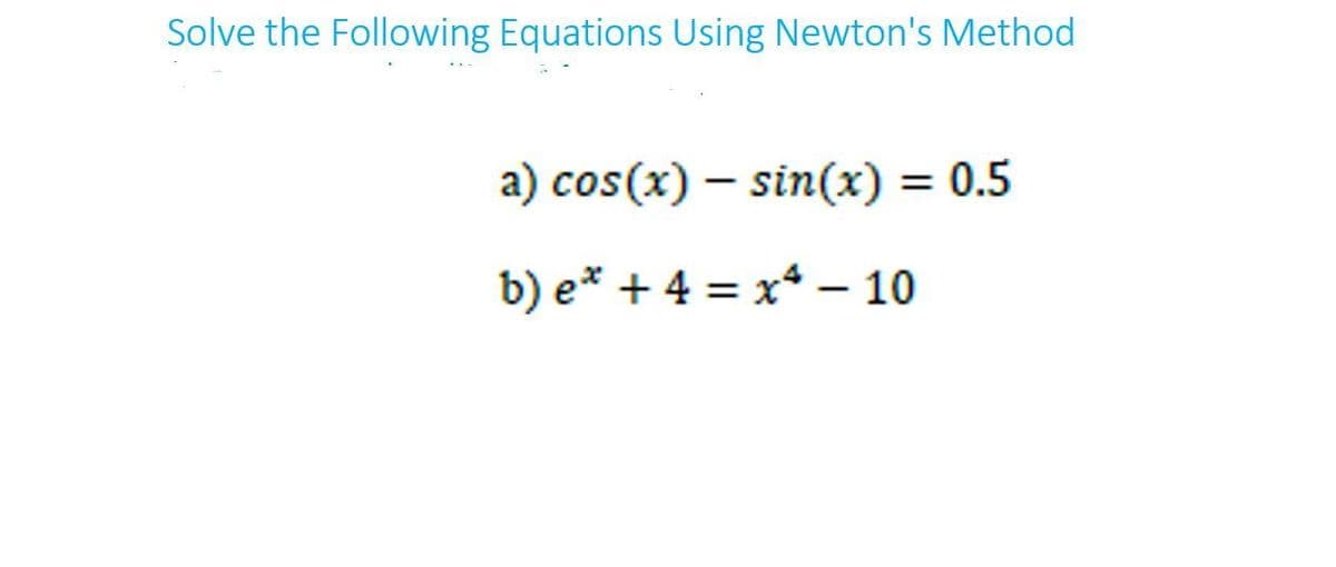 Solve the Following Equations Using Newton's Method
a) cos(x) – sin(x)
0.5
b) e* + 4 = x* – 10
