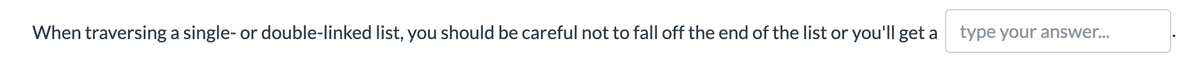 When traversing a single- or double-linked list, you should be careful not to fall off the end of the list or you'll get a type your answer.
