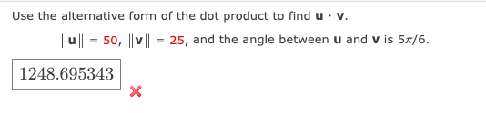 Use the alternative form of the dot product to find u. v.
||u|| = 50, ||v|| = 25, and the angle between u and v is 5/6.
1248.695343
X
