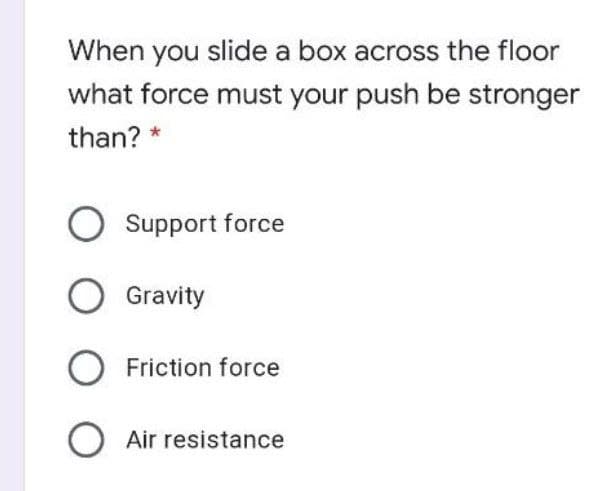 When you slide a box across the floor
what force must your push be stronger
than? *
O Support force
O Gravity
O Friction force
O Air resistance
