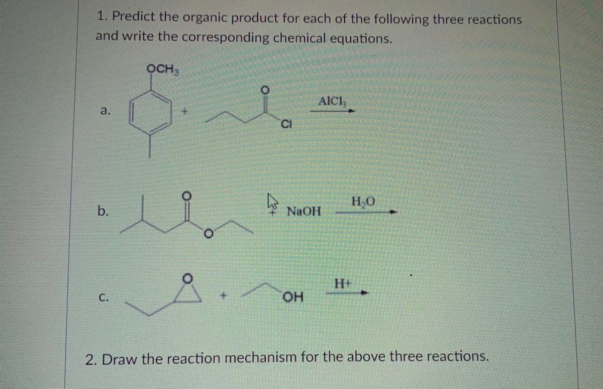 1. Predict the organic product for each of the following three reactions
and write the corresponding chemical equations.
OCH,
AICI
a.
CI
b.
C.
HO
2. Draw the reaction mechanism for the above three reactions.
