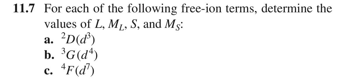 11.7 For each of the following free-ion terms, determine the
values of L, ML, S, and Ms:
a. 2D(d³)
b. ³G(d²)
c. 4F (d³)