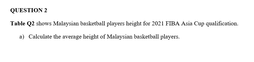 QUESTION 2
Table Q2 shows Malaysian basketball players height for 2021 FIBA Asia Cup qualification.
a) Calculate the average height of Malaysian basketball players.
