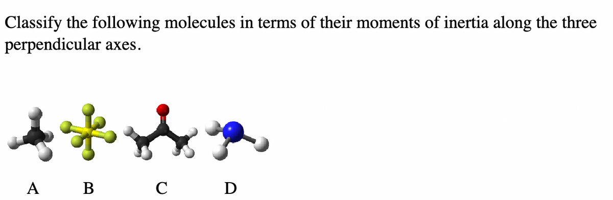 Classify the following molecules in terms of their moments of inertia along the three
perpendicular axes.
**
A B C
D