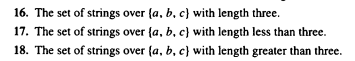 16. The set of strings over (a, b, c) with length three.
17. The set of strings over (a, b, c) with length less than three.
18. The set of strings over (a, b, c) with length greater than three.