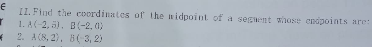 II. Find the coordinates of the midpoint of a segment whose endpoints are:
1. A (-2, 5). B(-2, 0)
f 2. A(8, 2), B(-3, 2)
r
