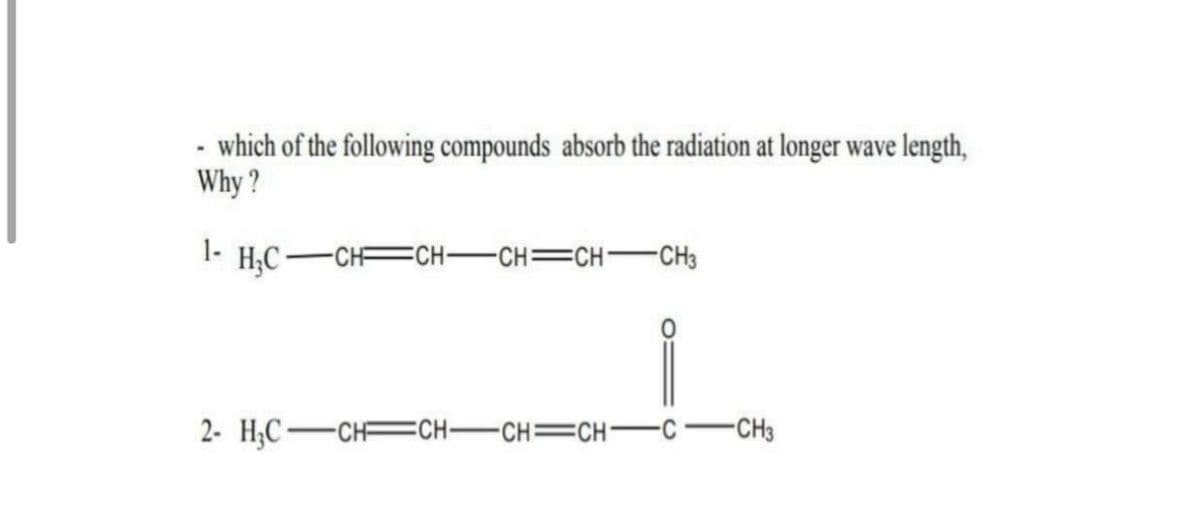 which of the following compounds absorb the radiation at longer wave length,
Why ?
1-
H;C-CH CH-CH=CH-CH3
2- H,C CH CH-CH=CH-C-CH3
