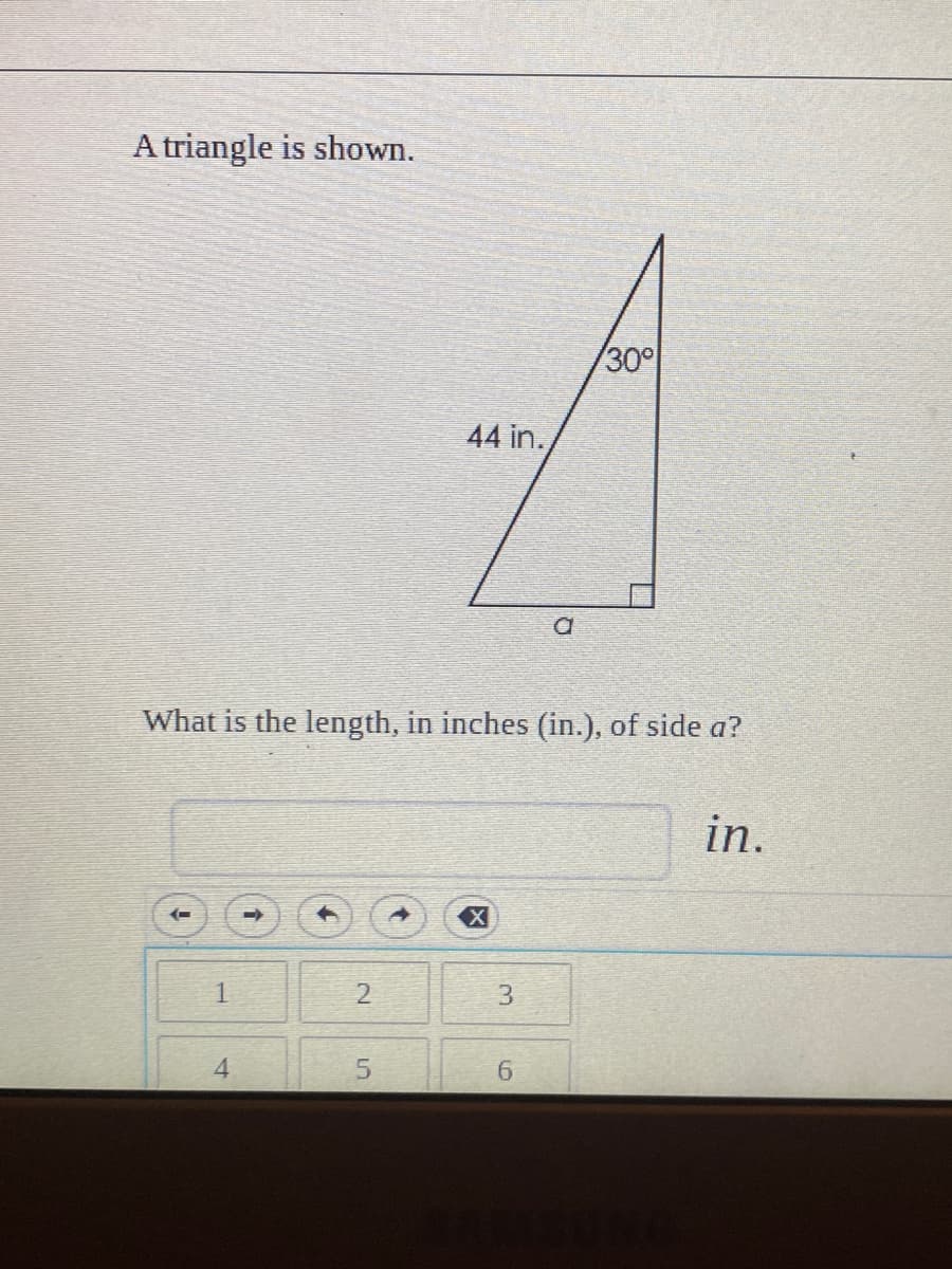 A triangle is shown.
30°
44 in.
What is the length, in inches (in.), of side a?
in.
(-
2
3.
4.
1.
