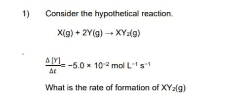 1)
Consider the hypothetical reaction.
X(g) + 2Y(g) → XY2(g)
A [Y]
4t
:-5.0 x 10-2 mol L-1 s-1
What is the rate of formation of XY2(g)
