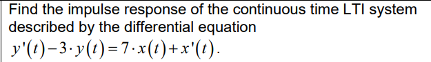 Find the impulse response of the continuous time LTI system
described by the differential equation
y'(t)−3·y(t)=7·x(t)+x'(t).