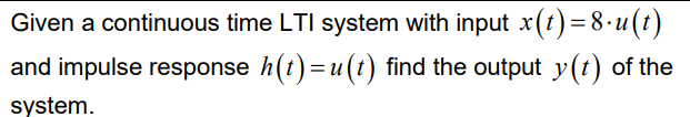 Given a continuous time LTI system with input x(t)=8-u(t)
and impulse response h(t) = u(t) find the output y(t) of the
system.