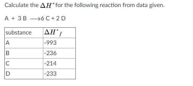Calculate the AH° for the following reaction from data given.
A + 3B 6C + 2 D
substance
A
-993
-236
C
-214
-233
