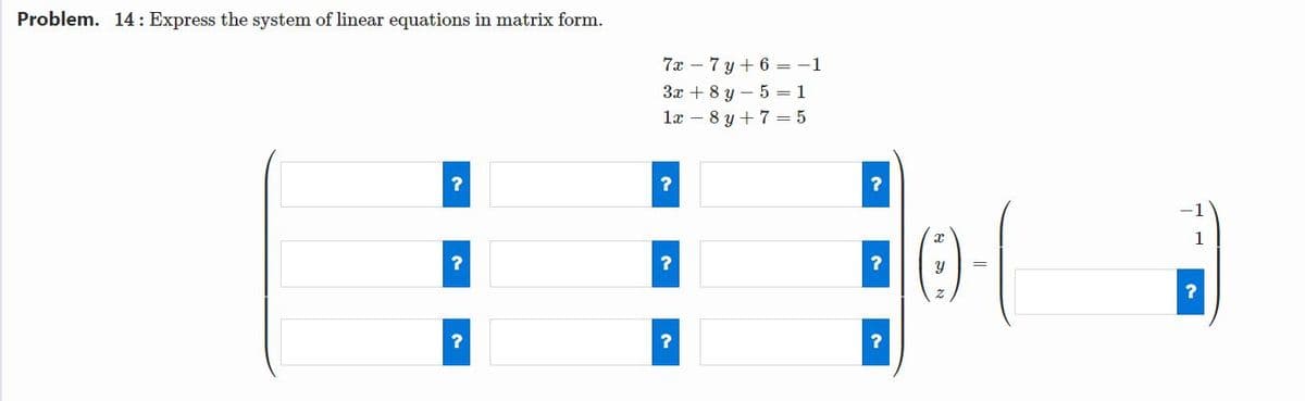 Problem. 14: Express the system of linear equations in matrix form.
7x – 7 y + 6 = -1
3x + 8 y – 5 = 1
læ – 8 y + 7 = 5
-1
1
