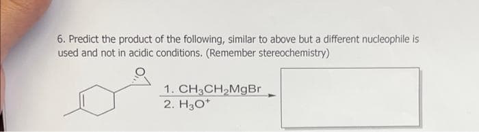 6. Predict the product of the following, similar to above but a different nucleophile is
used and not in acidic conditions. (Remember stereochemistry)
1. CH3CH₂MgBr
2. H3O+