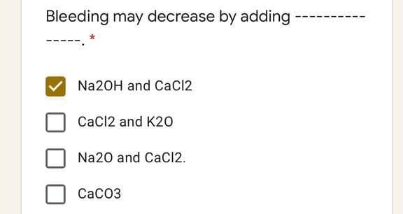 Bleeding may decrease by adding
Na20H and CaCl2
CaCl2 and K20
Na20 and CaC12.
CaCo3
