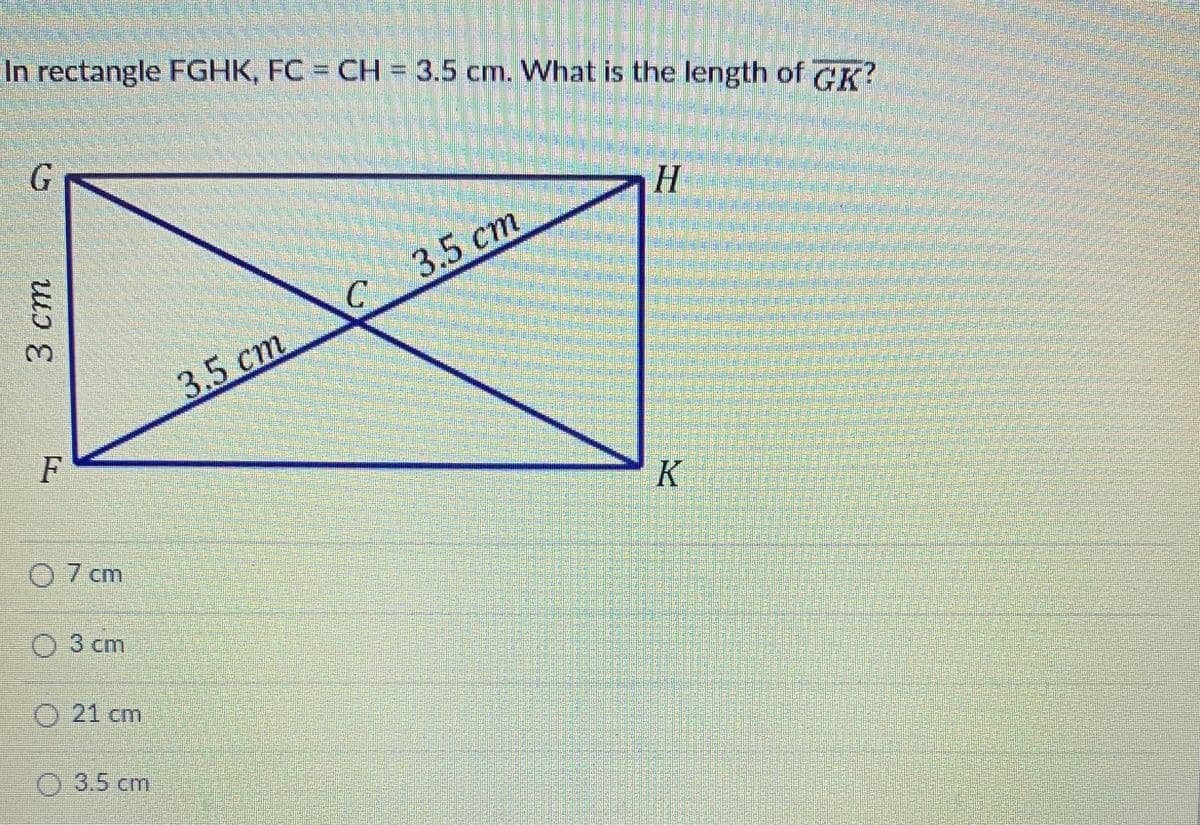 In rectangle FGHK, FC = CH = 3.5 cm. What is the length of CK?
H
3.5 ст
3.5 ст
F
0 7 cm
3 сm
O 21 cm
3.5cm
3 ст
