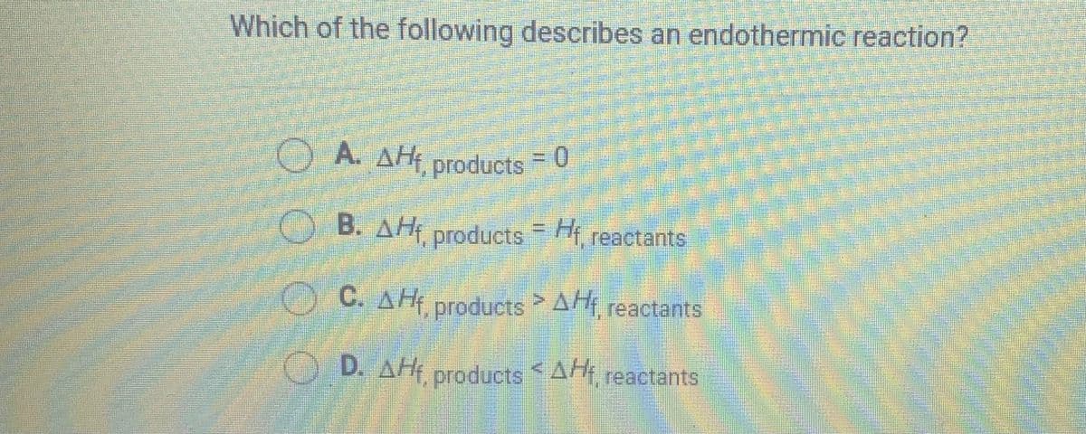 Which of the following describes an endothermic reaction?
OA. AH products 0
OB. AH products Hf,
reactants
O C. AH products A, reactants
D. AH products AHt reactants
