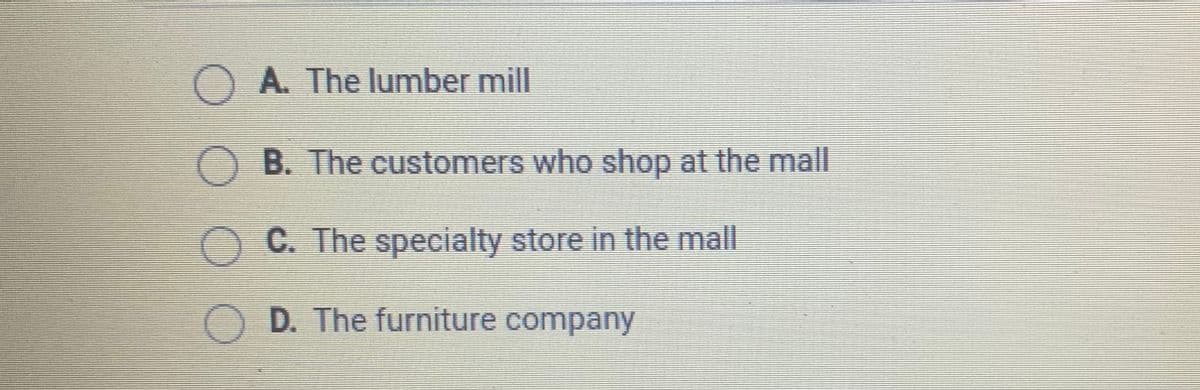 O A. The lumber mill
OB. The customers who shop at the mall
OC. The specialty store in the mall
D. The furniture company
