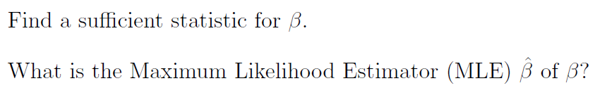 Find a sufficient statistic for B.
What is the Maximum Likelihood Estimator (MLE) ß of 3?
