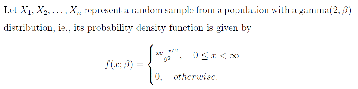Let X1, X2, ..., X, represent a random sample from a population with a gamma(2, B)
distribution, ie., its probability density function is given by
xe-x/ß
32
0<x < 0
f(x; B) :
0,
otherwise.
