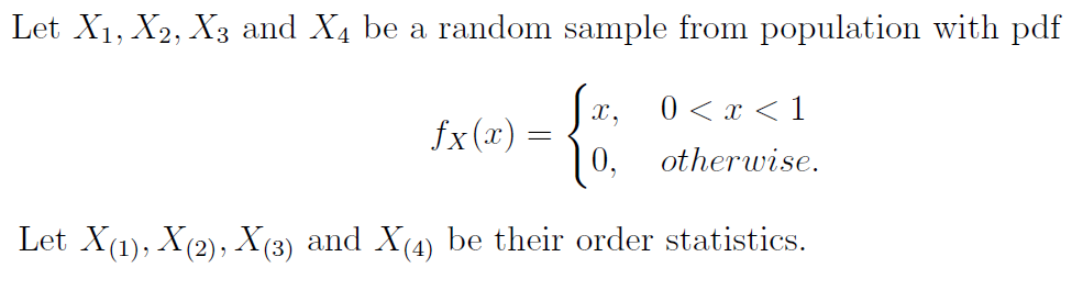 Let X1, X2, X3 and X4 be a random sample from population with pdf
x,
0 < x < 1
fx(x) =
0, otherwise.
Let X(1), X(2), X(3) and X(4) be their order statistics.
