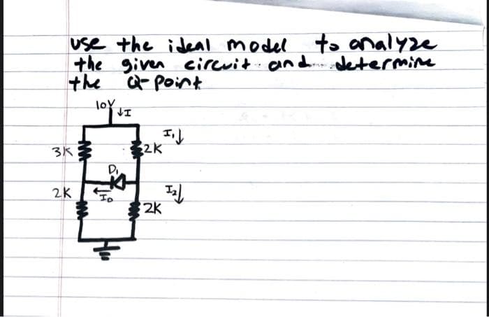 use the ideal model
to analyze
the given circuit and determine
the
Q-Point
3k
2K
M
IMA
lov
JI
Di
I₁)
32K
1₂)
2K