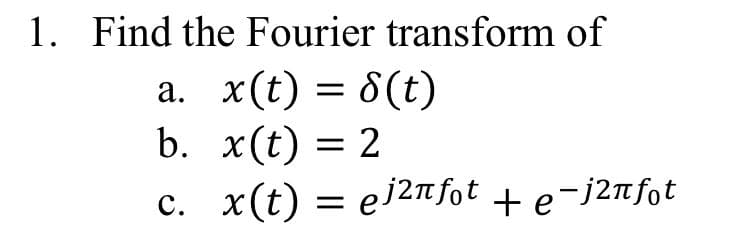 1. Find the Fourier transform of
: 8(t)
a. x(t)
b. x(t) = 2
c. x(t) = ej2nfot + e-j²nfot
=