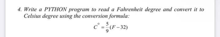 4. Write a PYTHON program to read a Fahrenheit degree and convert it to
Celsius degree using the conversion formula:
5
c° =(F- 32)
%3D
