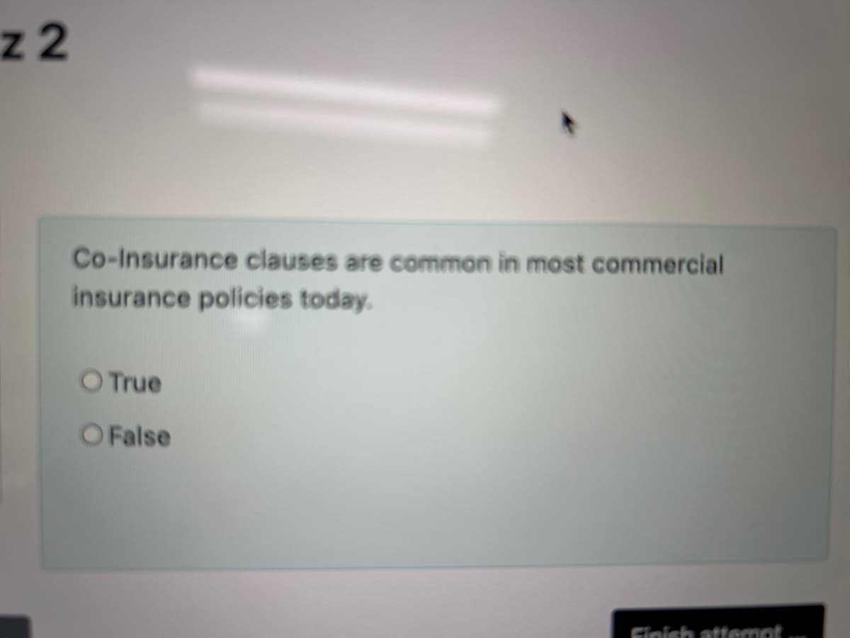 z2
Co-Insurance clauses are common in most commercial
insurance policies today.
O True
False
Finish attempt