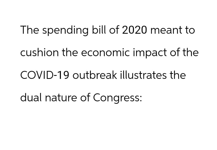 The spending bill of 2020 meant to
cushion the economic impact of the
COVID-19 outbreak illustrates the
dual nature of Congress: