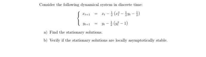 Consider the following dynamical system in discrete time:
It+1
Y - (vỉ – 1)
Yt+1
a) Find the stationary solutions.
b) Verify if the stationary solutions are locally asymptotically stable.
