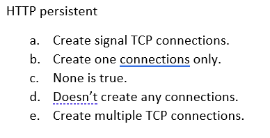 HTTP persistent
Create signal TCP connections.
b. Create one connections only.
а.
c. None is true.
d. Doesn't create any connections.
Create multiple TCP connections.
е.
