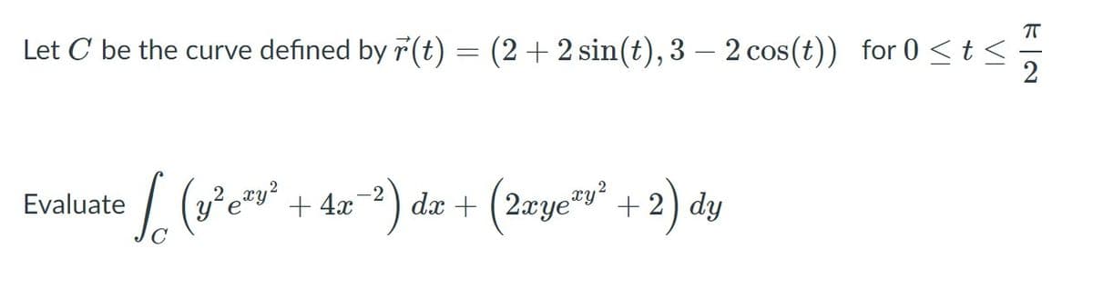 Let C be the curve defined by r(t) = (2+2 sin(t),3 – 2 cos(t)) for 0 <t <
/ (Pe* + 4=*) dr + (2rye"" + 2) dy
dx + (2xye"y" +2) dy
Evaluate
