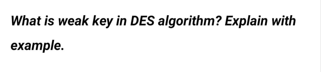 What is weak key in DES algorithm? Explain with
example.