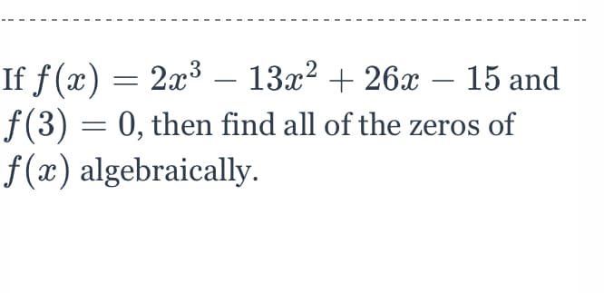 If f(x) = 2x3 – 13x? + 26x – 15 and
f(3) = 0, then find all of the zeros of
f(x) algebraically.
-
