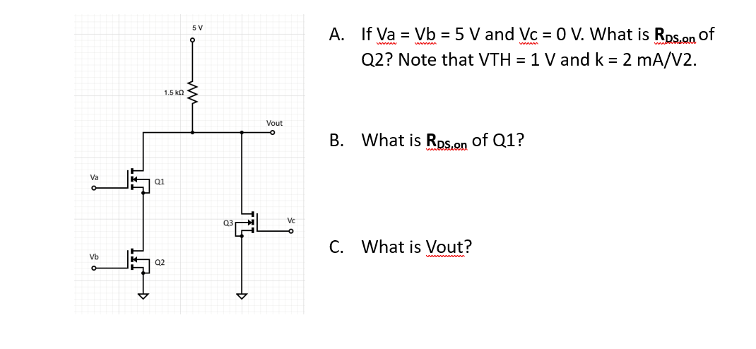 Va
Vb
T
1.5 ΚΩ
Q1
Q2
5 V
03
Vout
A. If Va = Vb = 5 V and Vc = 0 V. What is Rp.s.on of
Q2? Note that VTH = 1 V and k = 2 mA/V2.
B. What is Rps.on of Q1?
C. What is Vout?