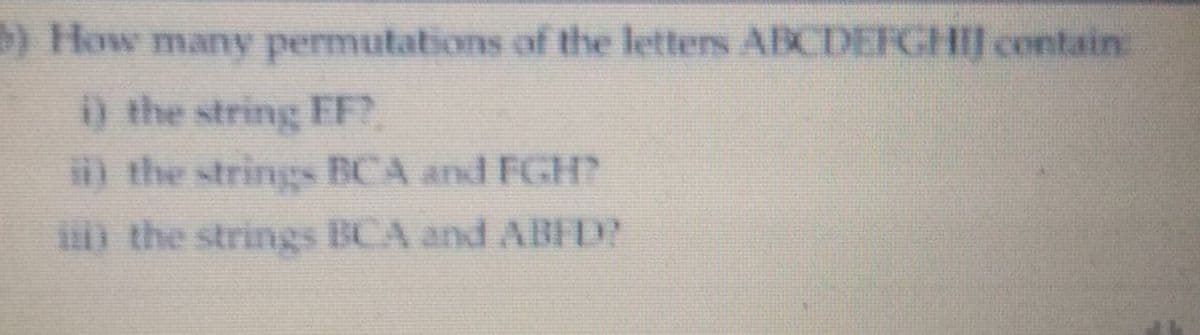 ) How many permutations of the letters ABCDEFGHIJ contain
) the string EF?
the strings BCA and FGH
i the strings BCA and ABFD?
