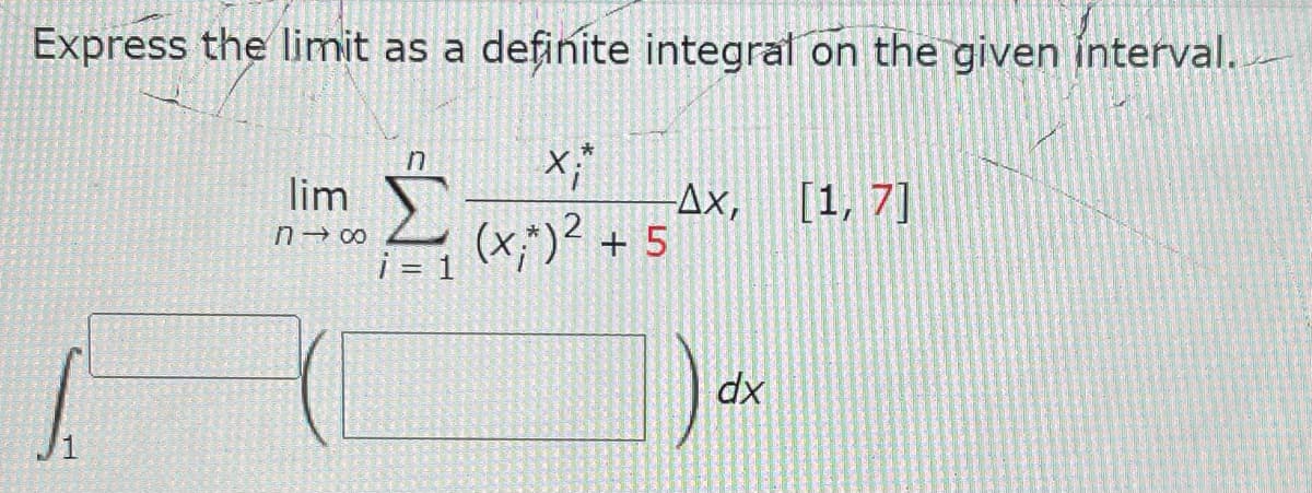 Express the limit as a definite integral on the given interval.
n
X;*
lim
-ΔΧ,
[1, 7]
n→∞
(x;*) ² + 5
i = 1
1)
dx