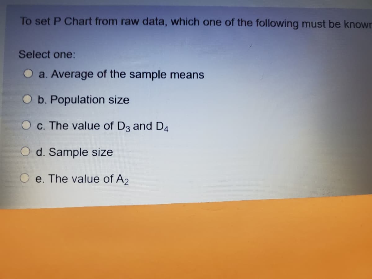 To set P Chart from raw data, which one of the following must be knowr
Select one:
a. Average of the sample means
O b. Population size
O c. The value of D3 and D4
d. Sample size
e. The value of A2

