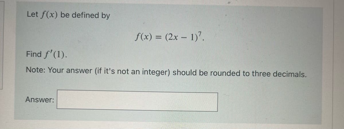 Let f(x) be defined by
f(x) = (2x - 1).
Find f'(1).
Note: Your answer (if it's not an integer) should be rounded to three decimals.
Answer: