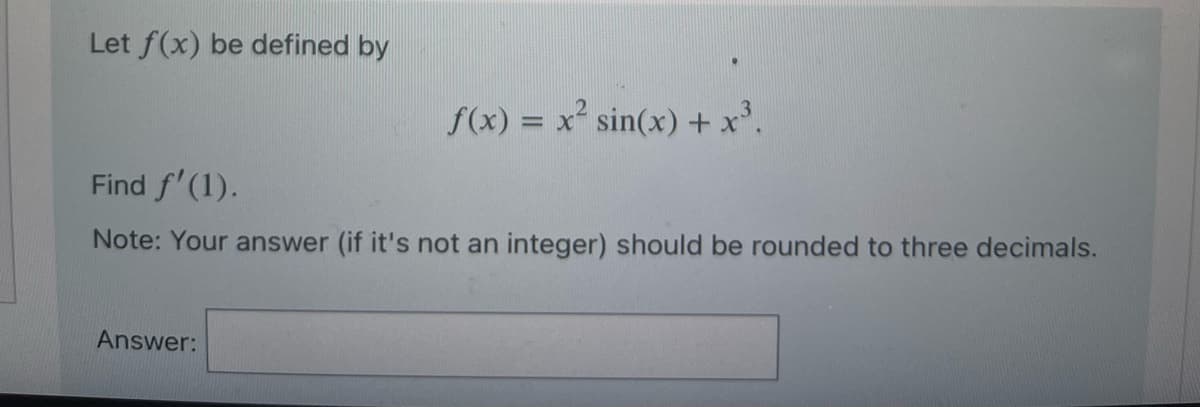Let f(x) be defined by
f(x) = x² sin(x) + x³.
Find f'(1).
Note: Your answer (if it's not an integer) should be rounded to three decimals.
Answer: