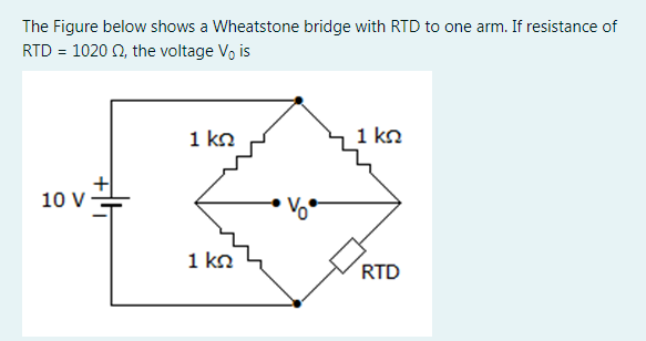 The Figure below shows a Wheatstone bridge with RTD to one arm. If resistance of
RTD = 1020 0, the voltage Vo is
1 kn
1 kn
10 V-
1 kn
RTD
