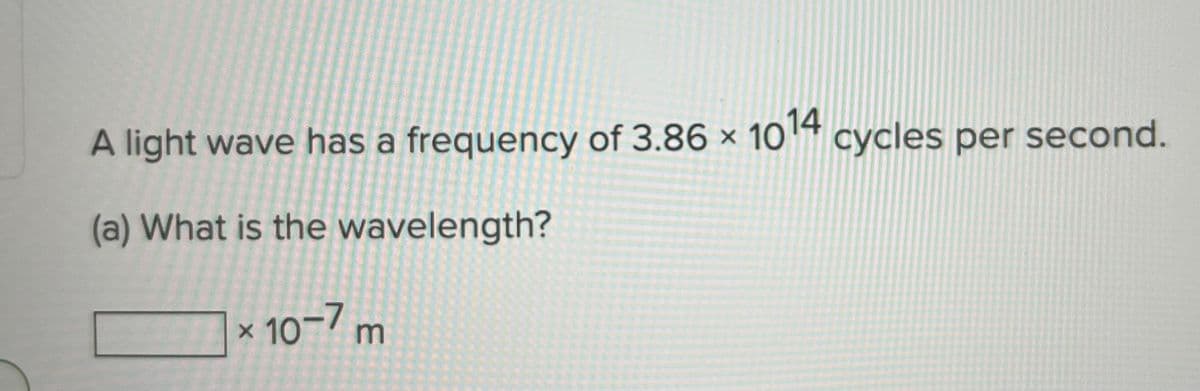 A light wave has a frequency of 3.86 x 1014 cycles per second.
X
(a) What is the wavelength?
X
10-7 m