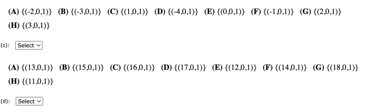 (A) {(-2,0,1)} (B) {(-3,0,1)} (C) {(1,0,1)} (D) {(-4,0,1)} (E) {(0,0,1)} (F) {(-1,0,1)} (G) {(2,0,1)}
(H) {(3,0,1))
(c): Select
(A) {(13,0,1)} (B) {(15,0,1)} (C) {(16,0,1)} (D) {(17,0,1)} (E) {(12,0,1)} (F) {(14,0,1)} (G) {(18,0,1)}
(H) {(11,0,1)}
(d): Select ✓