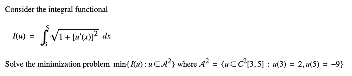 Consider the integral functional
I(u =
[
£{√1
√1+ [u'(x)]² dx
Solve the minimization problem min{I(u) : uЄA²} where A² = {uЄC²[3,5] : u(3) = 2,u(5) = −9}