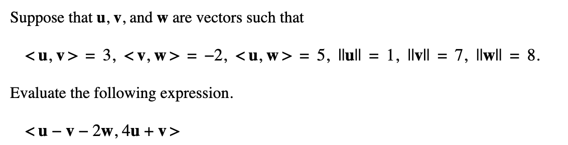 Suppose that u, v, and w are vectors such that
<u,v> = 3, <v, w> = -2, <u, w> = 5, llull
Evaluate the following expression.
<u-v-2w, 4u + v>
=
1, |v|| =
7, |lw|l
= 8.