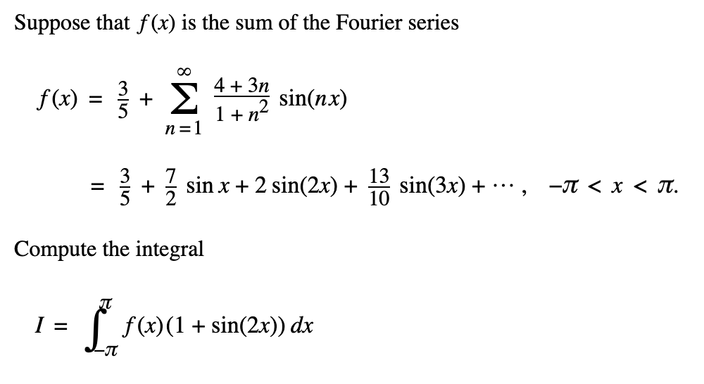 Suppose that f(x) is the sum of the Fourier series
∞
f(x) = 3 + 4 + 3 sin(nx)
Σ
n = 1
1 + n²
2
=
35
룸+ 글
sin x + 2 sin(2x) +
sin(3x) +
−π < x < π.
Compute the integral
I =
ƒ_ƒ(x)(1 + sin(2x)) dx
-π