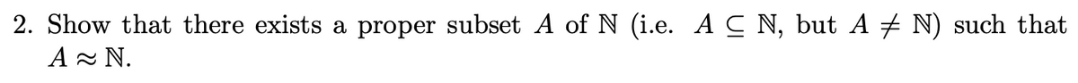 2. Show that there exists a proper subset A of N (i.e. AC N, but A ‡ N) such that
A≈N.