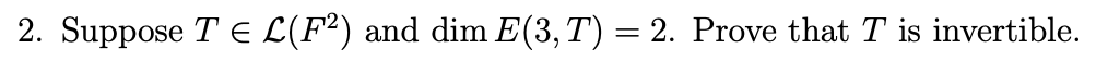2. Suppose TЄ L(F²) and dim E(3,T) = 2. Prove that T is invertible.