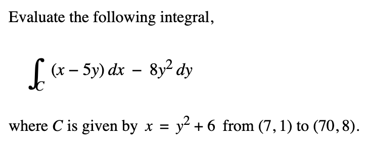 Evaluate the following integral,
f (x - 5y) dx − 8y² dy
Sc
where C is given by x = y² + 6 from (7, 1) to (70, 8).